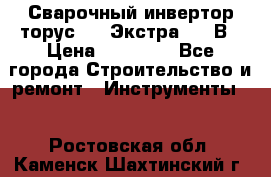 Сварочный инвертор торус-250 Экстра, 220В › Цена ­ 12 000 - Все города Строительство и ремонт » Инструменты   . Ростовская обл.,Каменск-Шахтинский г.